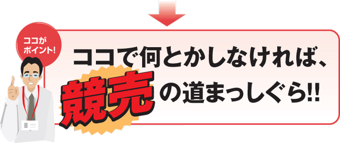 ココで何とかしなければ、 の道まっしぐら！！